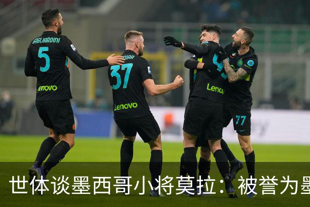 世体谈墨西哥小将莫拉：被誉为墨西哥佩德里，今夏有可能转会