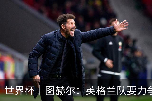 世界杯｜图赫尔：英格兰队要力争60年来的最佳战绩