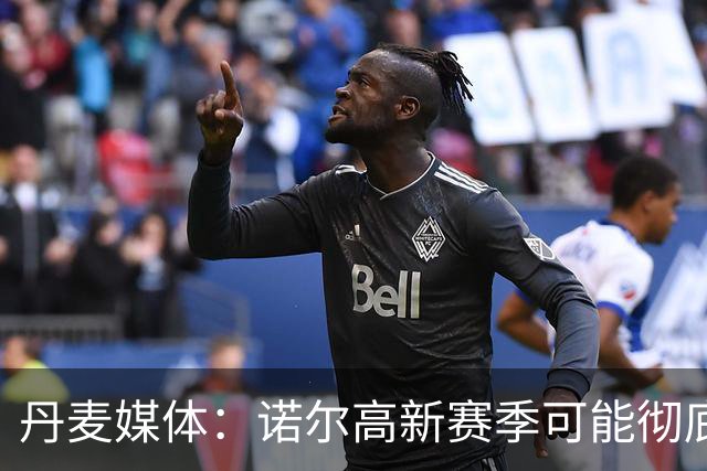丹麦媒体：诺尔高新赛季可能彻底失去位置，阿森纳愿意听取报价