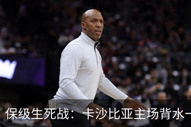 保级生死战：卡沙比亚主场背水一战，杜连斯体能成致命隐患