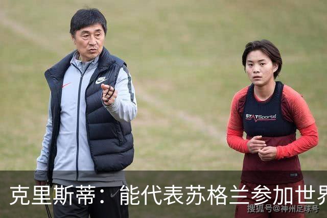 克里斯蒂：能代表苏格兰参加世界杯很兴奋 期待参加与巴西的比赛