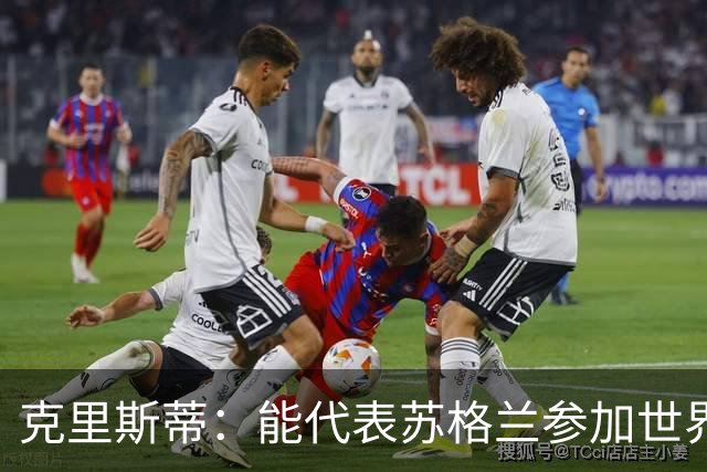克里斯蒂：能代表苏格兰参加世界杯很兴奋 期待参加与巴西的比赛