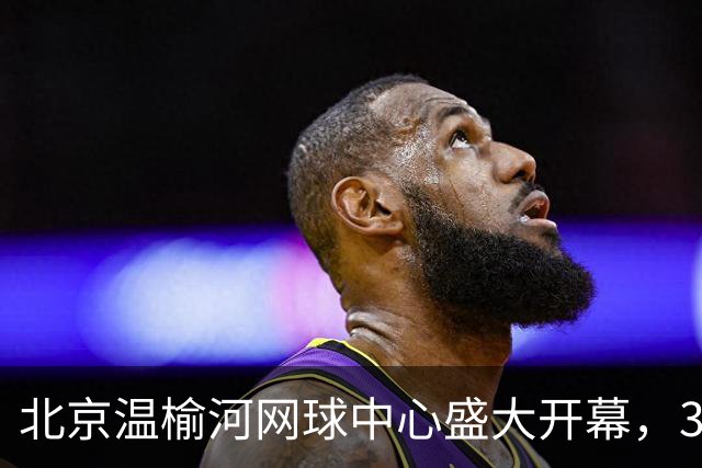 北京温榆河网球中心盛大开幕，32片场地助力网球发展