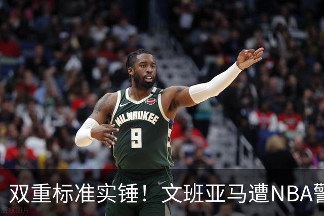 双重标准实锤！文班亚马遭NBA警告，托尼兄弟黑哨却无人管？
