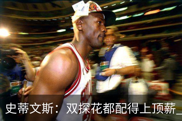 史蒂文斯：双探花都配得上顶薪 坚信他俩能携手为绿军再次夺冠