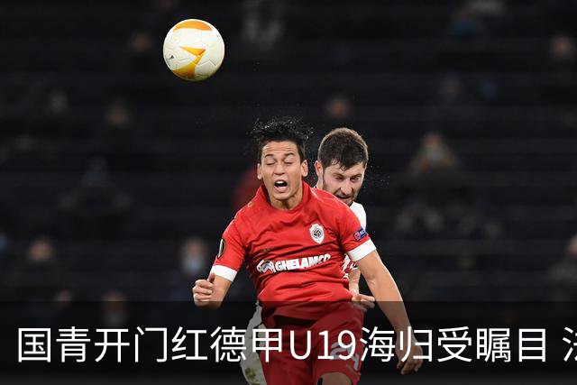 国青开门红德甲U19海归受瞩目 法媒：中国队的引擎