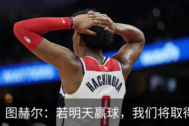 图赫尔：若明天赢球，我们将取得英格兰60年来世界杯最佳成绩