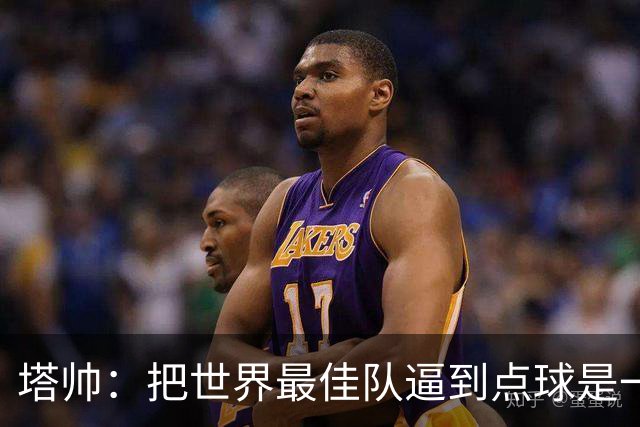 塔帅：把世界最佳队逼到点球是一项成就 2次相反的判罚对我们不利