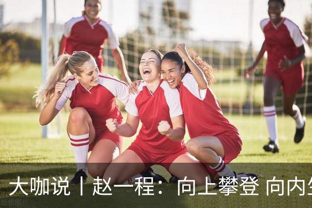 大咖说丨赵一程：向上攀登 向内生长