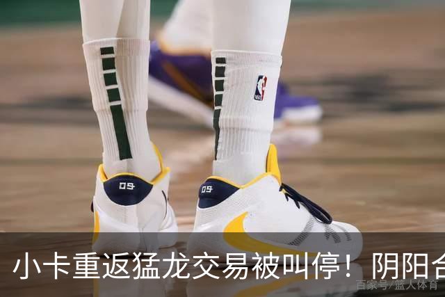 小卡重返猛龙交易被叫停！阴阳合同要毁他篮球生涯？