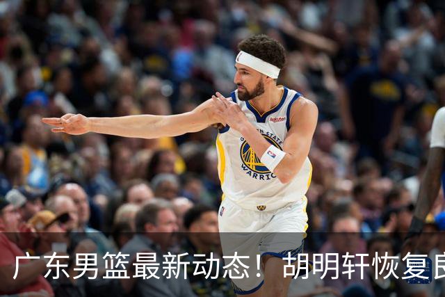 广东男篮最新动态！胡明轩恢复良好，杜润旺或将离队，徐昕有望提前回归