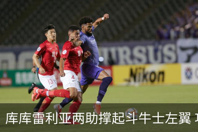 库库雷利亚两助撑起斗牛士左翼 攻防俱佳皇马淘到珍宝
