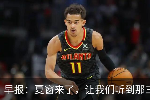 早报：夏窗来了，让我们听到那三个字...Here we go！