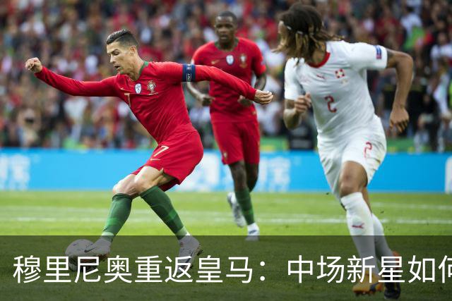 穆里尼奥重返皇马：中场新星如何重塑战术体系？