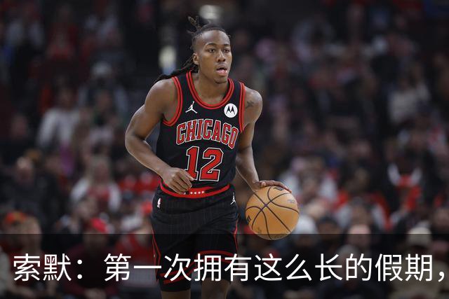 索默：第一次拥有这么长的假期，在国米踢了好多比赛终于能喘口气