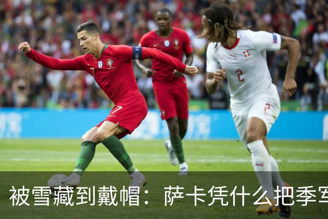 被雪藏到戴帽：萨卡凭什么把季军战踢成个人秀？