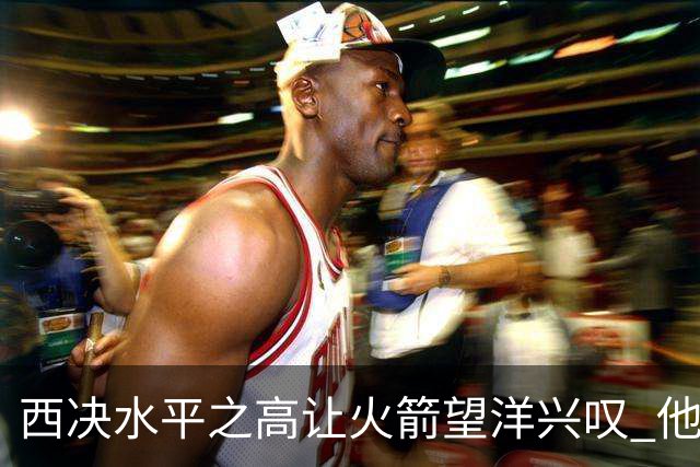 西决水平之高让火箭望洋兴叹 他们还赶得上吗？还有潜力可挖吗？