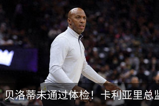贝洛蒂未通过体检！卡利亚里总监：为了俱乐部利益决定不和他续约