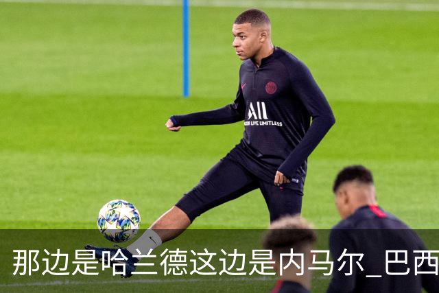 那边是哈兰德这边是内马尔 巴西输赢差别在这