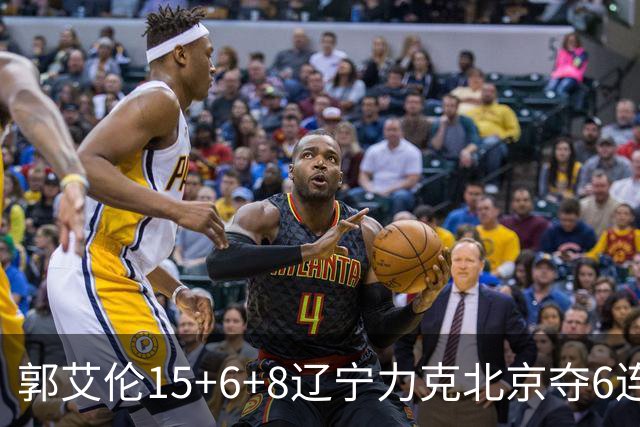 郭艾伦15+6+8辽宁力克北京夺6连胜 曾凡博19分