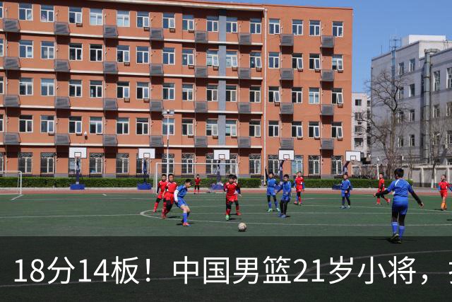 18分14板！中国男篮21岁小将，打出巨星水平 球迷：真厉害