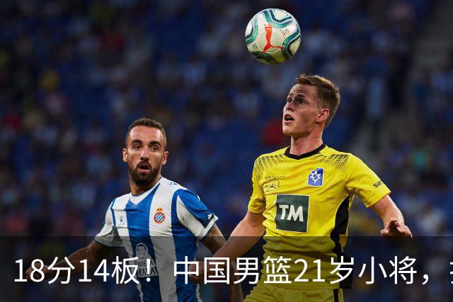 18分14板！中国男篮21岁小将，打出巨星水平 球迷：真厉害