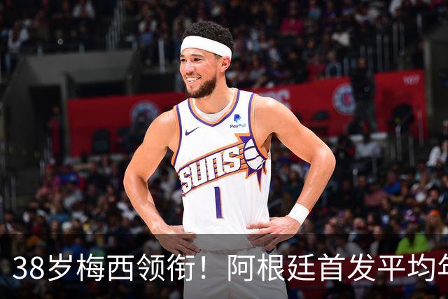 38岁梅西领衔！阿根廷首发平均年龄：29.1岁 25岁阿尔马达最年轻