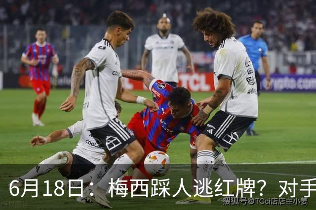 6月18日：梅西踩人逃红牌？对手主帅一句话令人闭嘴，他让比赛变得太轻松