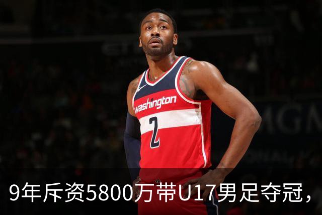 9年斥资5800万带U17男足夺冠，董路坦言，不像孙继海卖孩子挣钱