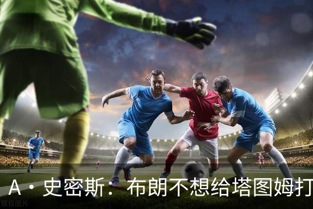 A·史密斯：布朗不想给塔图姆打下手 他首轮出局却称是最好赛季