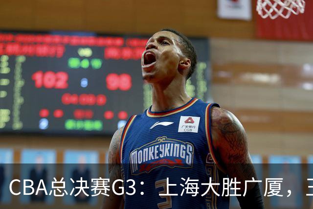 CBA总决赛G3：上海大胜广厦，王博谈体能问题与布朗受限