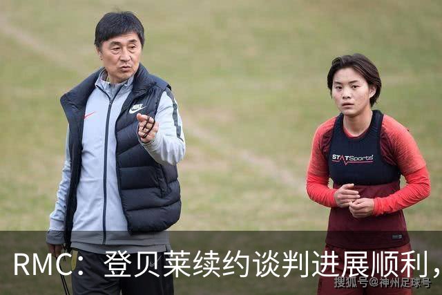 RMC：登贝莱续约谈判进展顺利，将在世界杯之后敲定